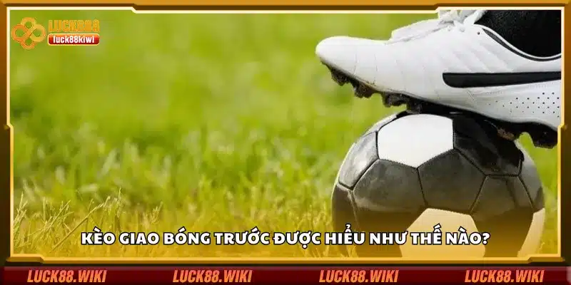 Kèo giao bóng trước được hiểu như thế nào?