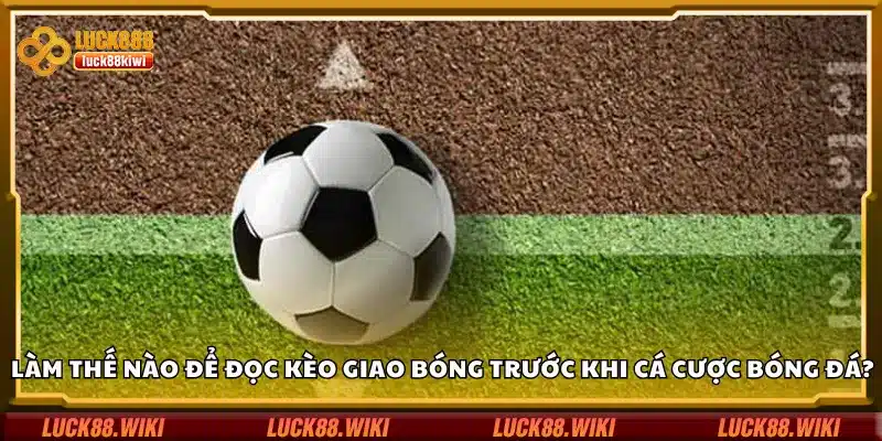 Làm thế nào để đọc kèo giao bóng trước khi cá cược bóng đá?